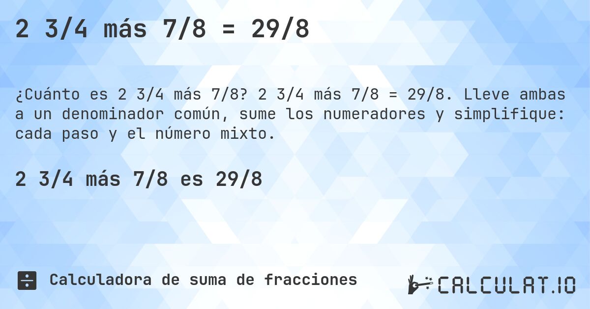 2 3/4 más 7/8 = 29/8. 2 3/4 más 7/8 = 29/8. Lleve ambas a un denominador común, sume los numeradores y simplifique: cada paso y el número mixto.