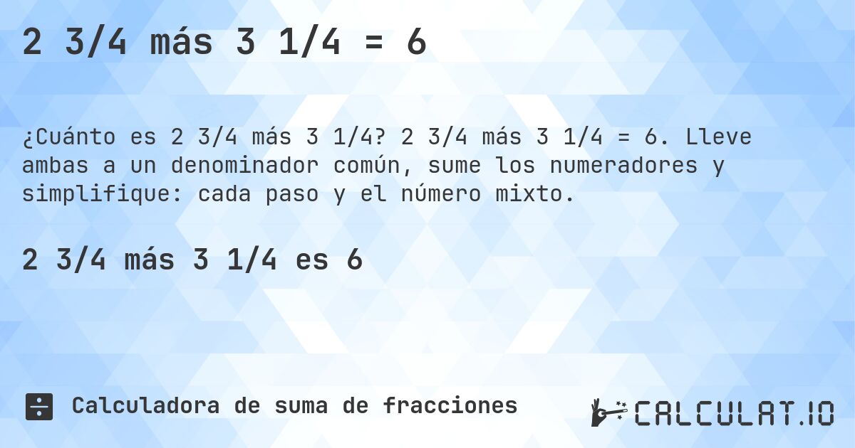 2 3/4 más 3 1/4 = 6. 2 3/4 más 3 1/4 = 6. Lleve ambas a un denominador común, sume los numeradores y simplifique: cada paso y el número mixto.