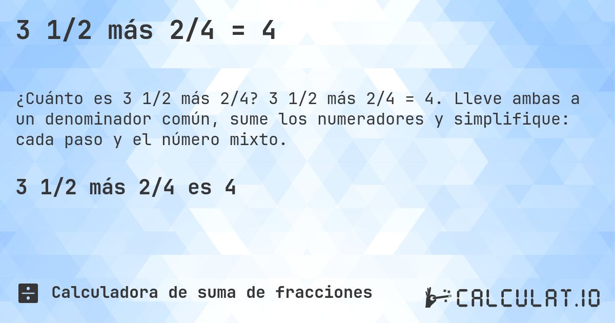 3 1/2 más 2/4 = 4. 3 1/2 más 2/4 = 4. Lleve ambas a un denominador común, sume los numeradores y simplifique: cada paso y el número mixto.