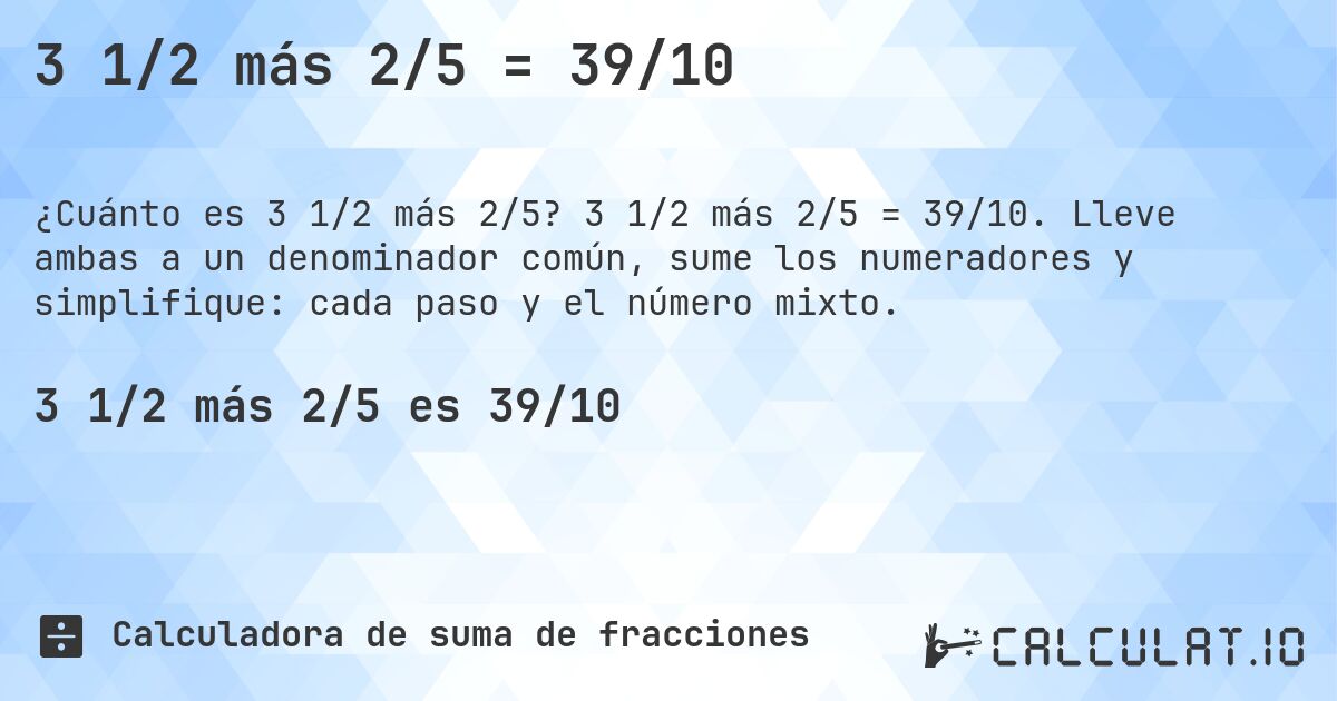 3 1/2 más 2/5 = 39/10. 3 1/2 más 2/5 = 39/10. Lleve ambas a un denominador común, sume los numeradores y simplifique: cada paso y el número mixto.
