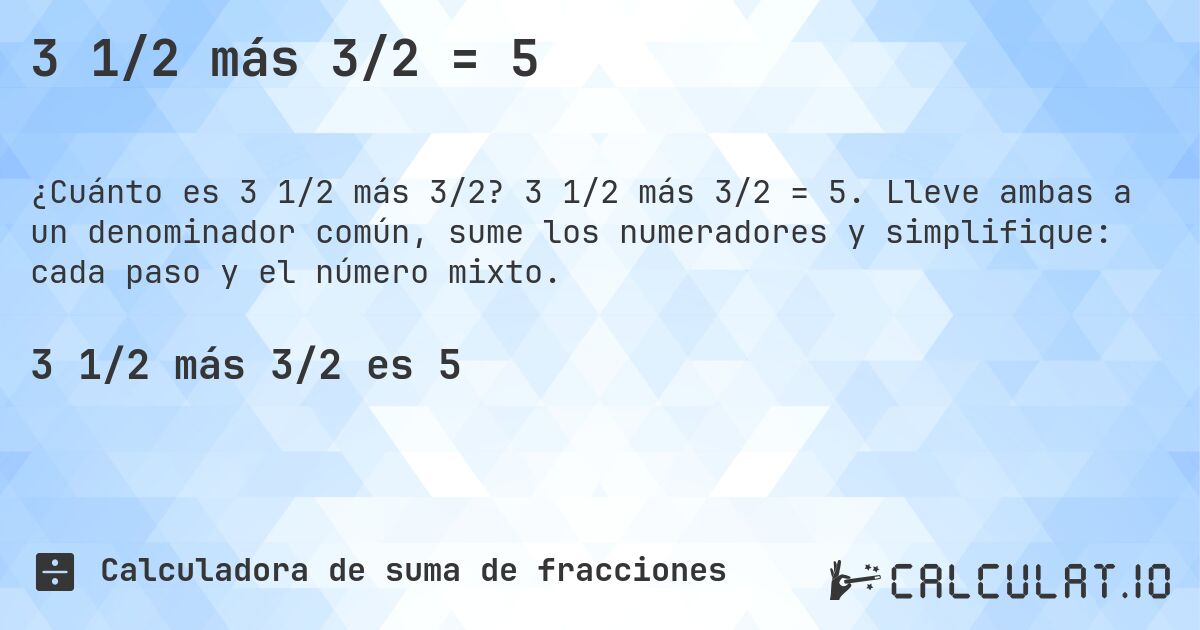 3 1/2 más 3/2 = 5. 3 1/2 más 3/2 = 5. Lleve ambas a un denominador común, sume los numeradores y simplifique: cada paso y el número mixto.