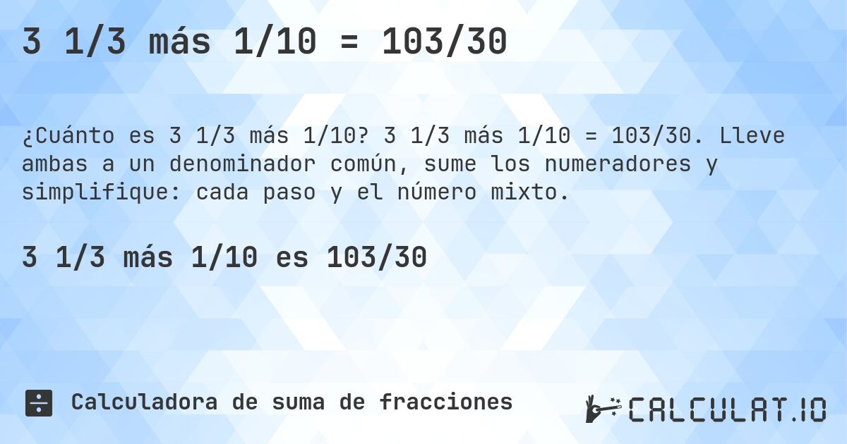 3 1/3 más 1/10 = 103/30. 3 1/3 más 1/10 = 103/30. Lleve ambas a un denominador común, sume los numeradores y simplifique: cada paso y el número mixto.