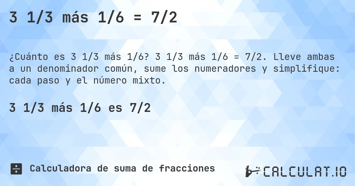 3 1/3 más 1/6 = 7/2. 3 1/3 más 1/6 = 7/2. Lleve ambas a un denominador común, sume los numeradores y simplifique: cada paso y el número mixto.
