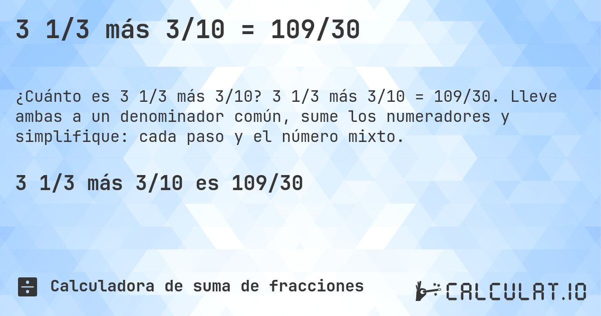 3 1/3 más 3/10 = 109/30. 3 1/3 más 3/10 = 109/30. Lleve ambas a un denominador común, sume los numeradores y simplifique: cada paso y el número mixto.
