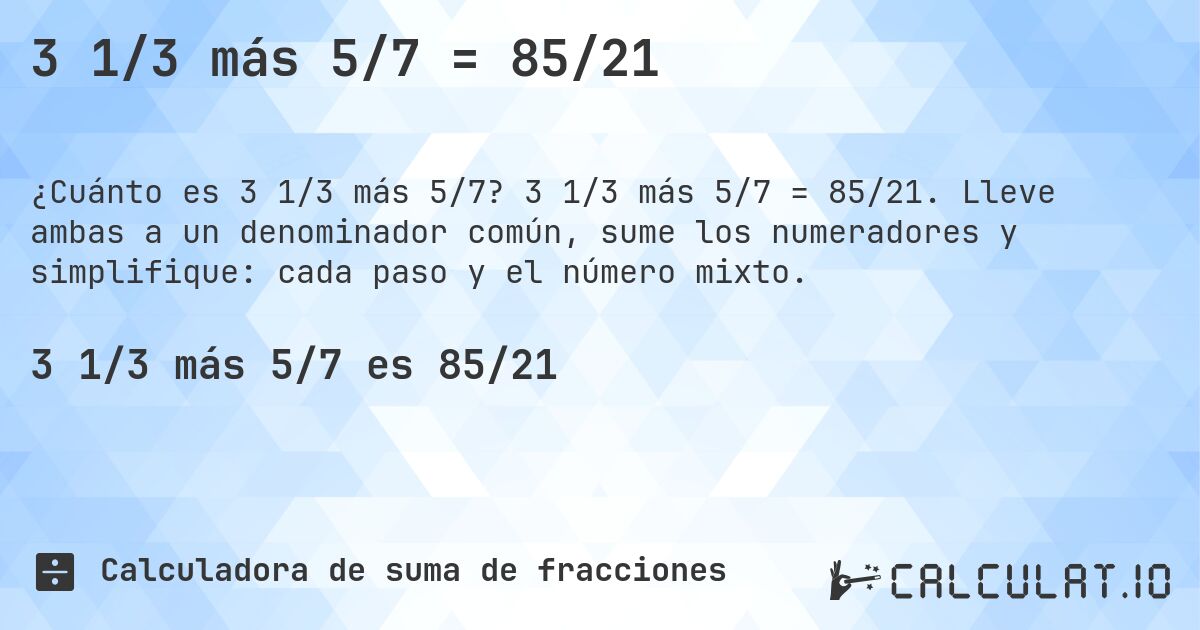 3 1/3 más 5/7 = 85/21. 3 1/3 más 5/7 = 85/21. Lleve ambas a un denominador común, sume los numeradores y simplifique: cada paso y el número mixto.