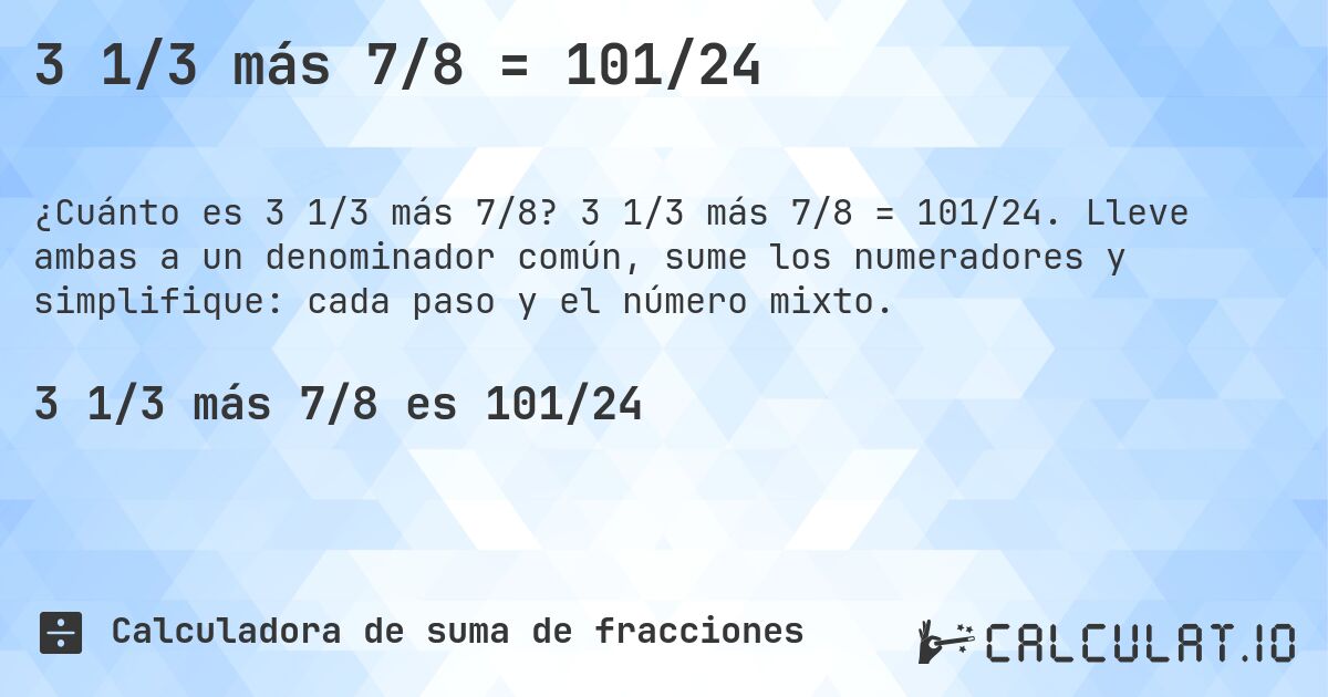 3 1/3 más 7/8 = 101/24. 3 1/3 más 7/8 = 101/24. Lleve ambas a un denominador común, sume los numeradores y simplifique: cada paso y el número mixto.