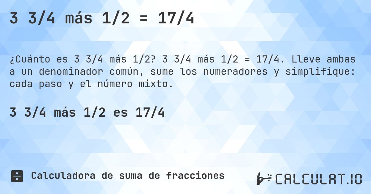 3 3/4 más 1/2 = 17/4. 3 3/4 más 1/2 = 17/4. Lleve ambas a un denominador común, sume los numeradores y simplifique: cada paso y el número mixto.