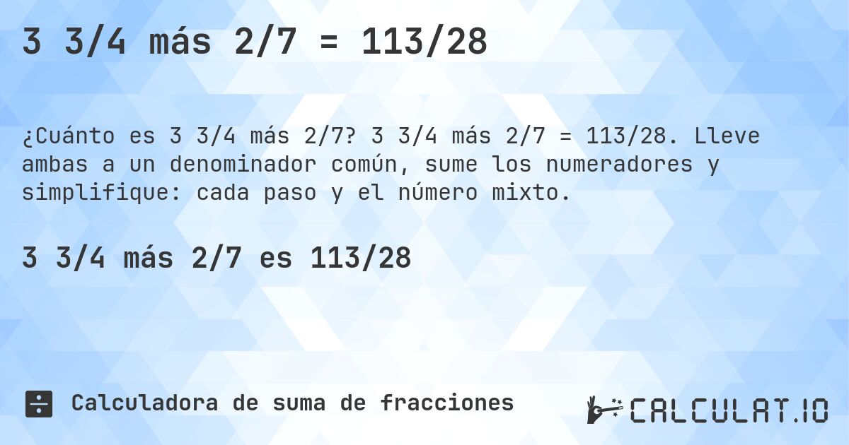 3 3/4 más 2/7 = 113/28. 3 3/4 más 2/7 = 113/28. Lleve ambas a un denominador común, sume los numeradores y simplifique: cada paso y el número mixto.