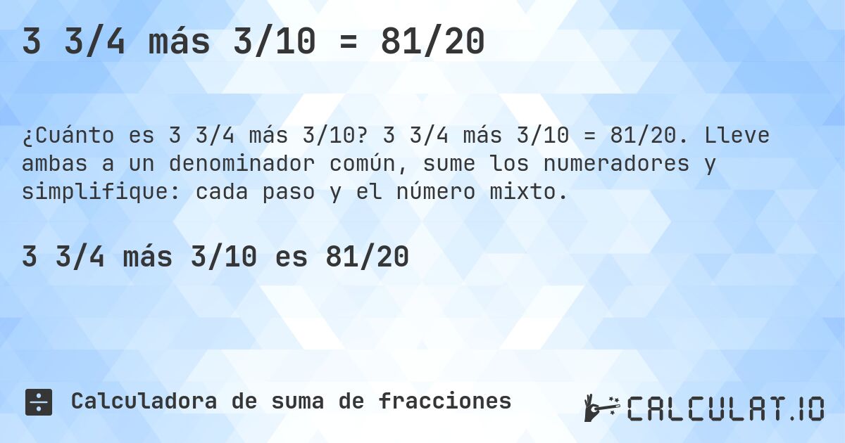 3 3/4 más 3/10 = 81/20. 3 3/4 más 3/10 = 81/20. Lleve ambas a un denominador común, sume los numeradores y simplifique: cada paso y el número mixto.