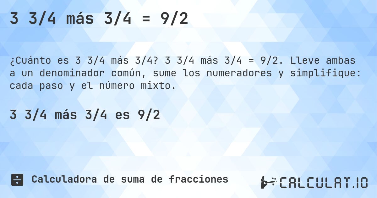 3 3/4 más 3/4 = 9/2. 3 3/4 más 3/4 = 9/2. Lleve ambas a un denominador común, sume los numeradores y simplifique: cada paso y el número mixto.