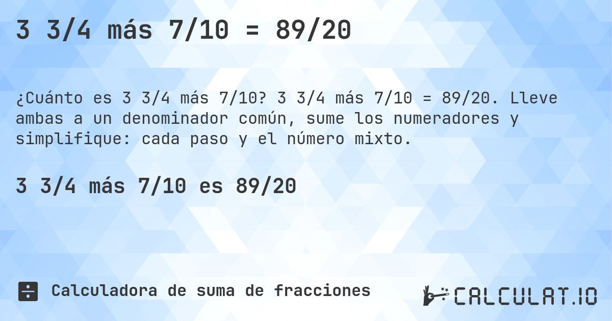 3 3/4 más 7/10 = 89/20. 3 3/4 más 7/10 = 89/20. Lleve ambas a un denominador común, sume los numeradores y simplifique: cada paso y el número mixto.