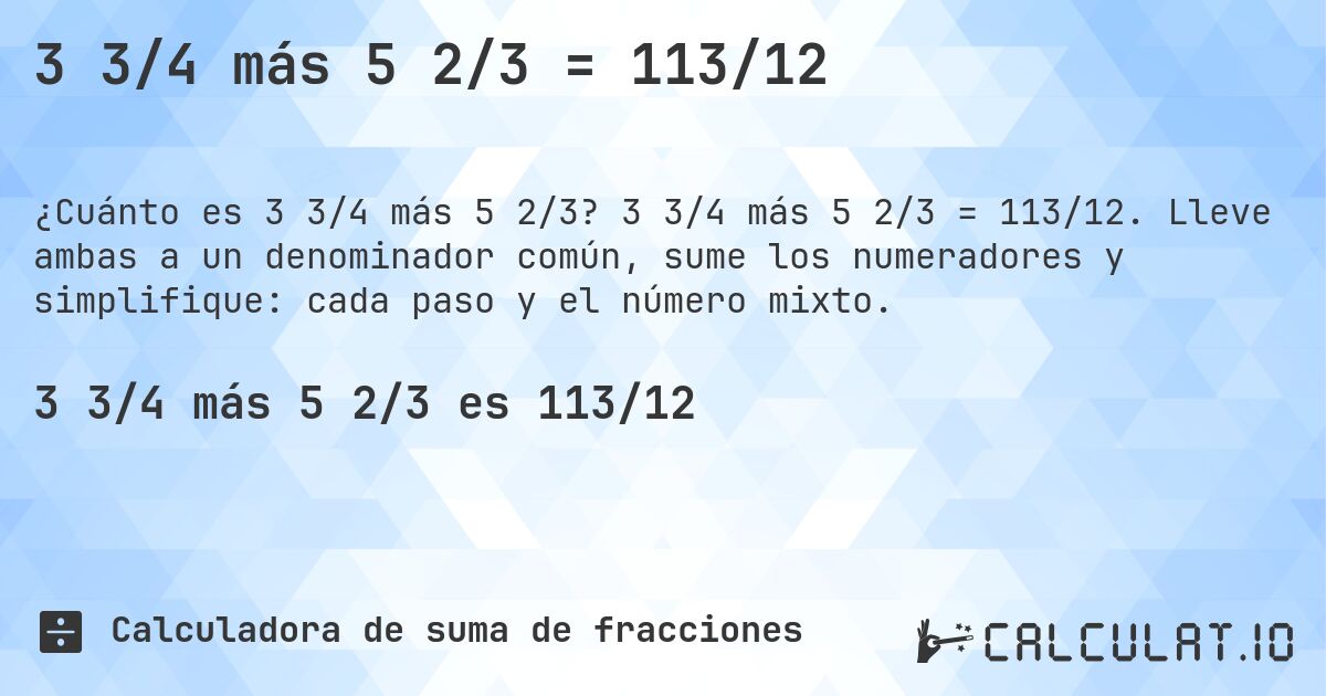 3 3/4 más 5 2/3 = 113/12. 3 3/4 más 5 2/3 = 113/12. Lleve ambas a un denominador común, sume los numeradores y simplifique: cada paso y el número mixto.