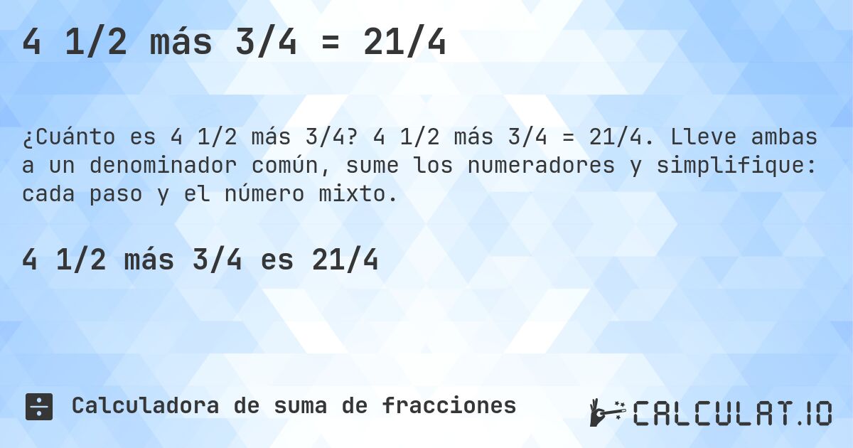 4 1/2 más 3/4 = 21/4. 4 1/2 más 3/4 = 21/4. Lleve ambas a un denominador común, sume los numeradores y simplifique: cada paso y el número mixto.