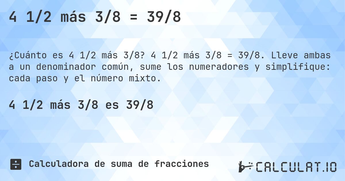 4 1/2 más 3/8 = 39/8. 4 1/2 más 3/8 = 39/8. Lleve ambas a un denominador común, sume los numeradores y simplifique: cada paso y el número mixto.
