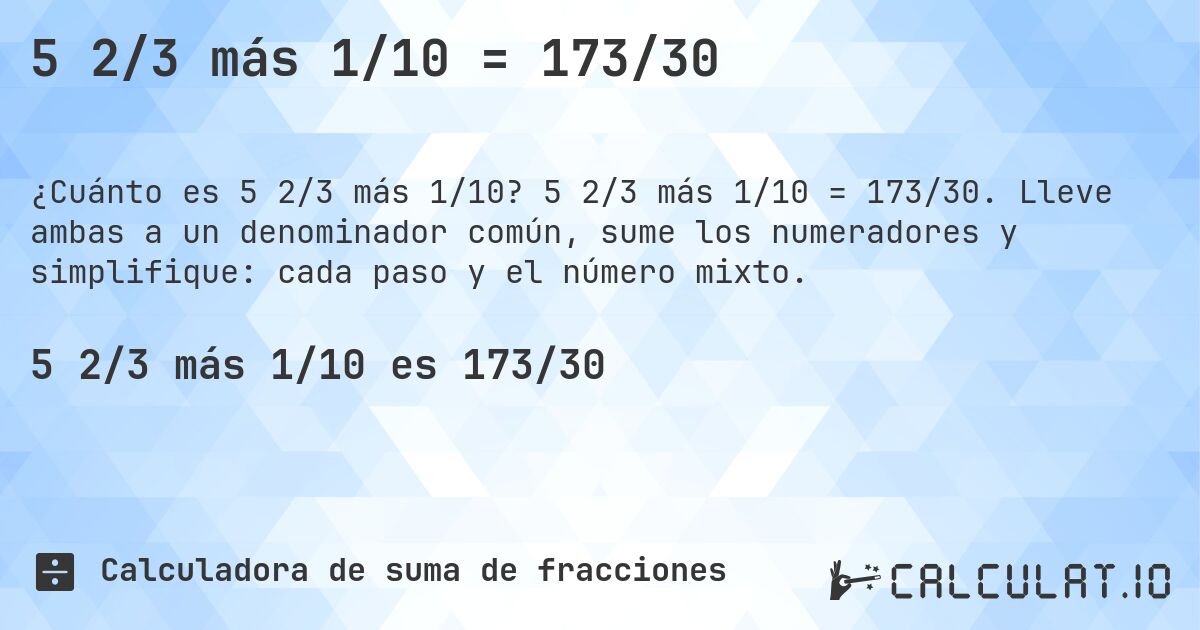5 2/3 más 1/10 = 173/30. 5 2/3 más 1/10 = 173/30. Lleve ambas a un denominador común, sume los numeradores y simplifique: cada paso y el número mixto.