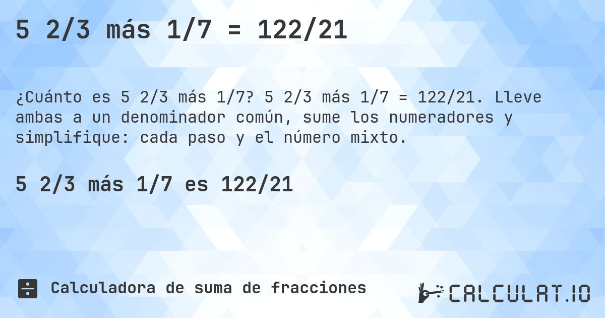 5 2/3 más 1/7 = 122/21. 5 2/3 más 1/7 = 122/21. Lleve ambas a un denominador común, sume los numeradores y simplifique: cada paso y el número mixto.