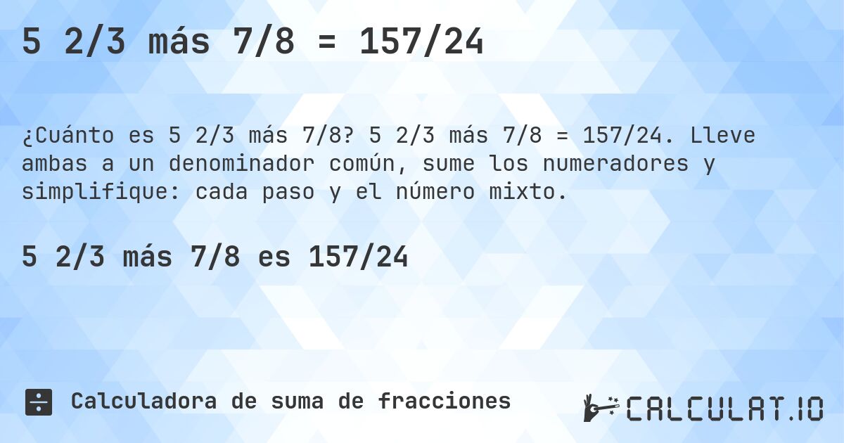 5 2/3 más 7/8 = 157/24. 5 2/3 más 7/8 = 157/24. Lleve ambas a un denominador común, sume los numeradores y simplifique: cada paso y el número mixto.