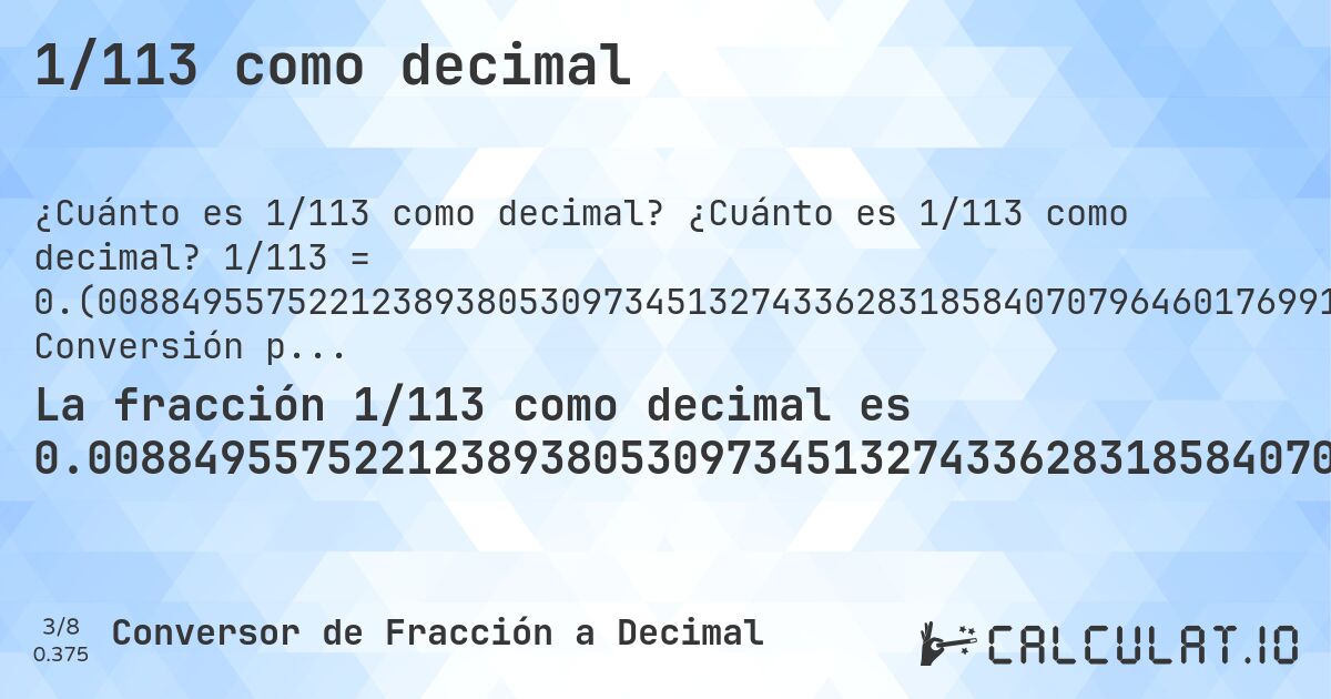 1/113 como decimal. ¿Cuánto es 1/113 como decimal? 1/113 = 0.(0088495575221238938053097345132743362831858407079646017699115044247787610619469026548672566371681415929203539823). Conversión paso a paso de fracción a decimal con detección de decimales periódicos.