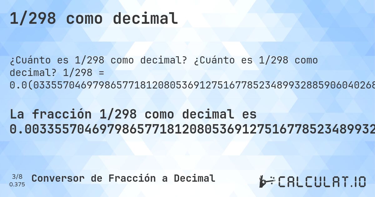 1/298 como decimal. ¿Cuánto es 1/298 como decimal? 1/298 = 0.0(0335570469798657718120805369127516778523489932885906040268456375838926174496644295302013422818791946308724832214765100671140939597315436241610738255). Conversión paso a paso de fracción a decimal con detección de decimales periódicos.