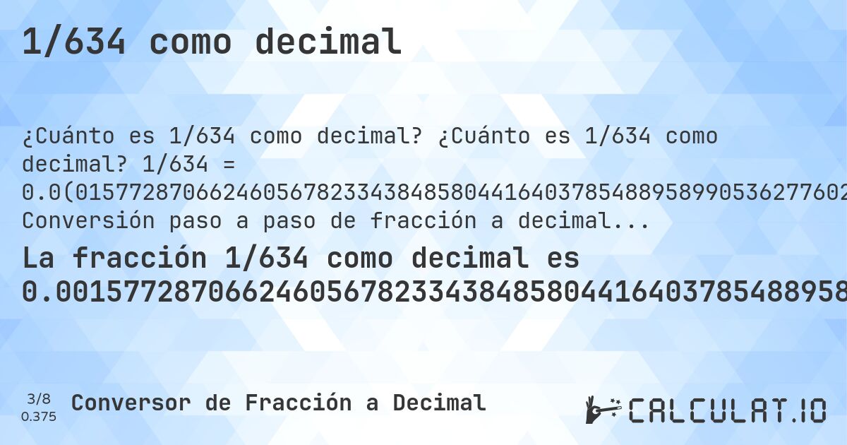 1/634 como decimal. ¿Cuánto es 1/634 como decimal? 1/634 = 0.0(0157728706624605678233438485804416403785488958990536277602523659305993690851735). Conversión paso a paso de fracción a decimal con detección de decimales periódicos.