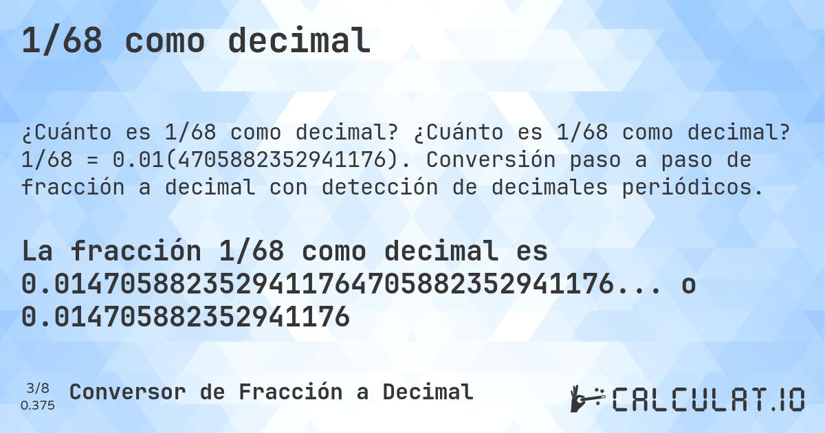 1/68 como decimal. ¿Cuánto es 1/68 como decimal? 1/68 = 0.01(4705882352941176). Conversión paso a paso de fracción a decimal con detección de decimales periódicos.