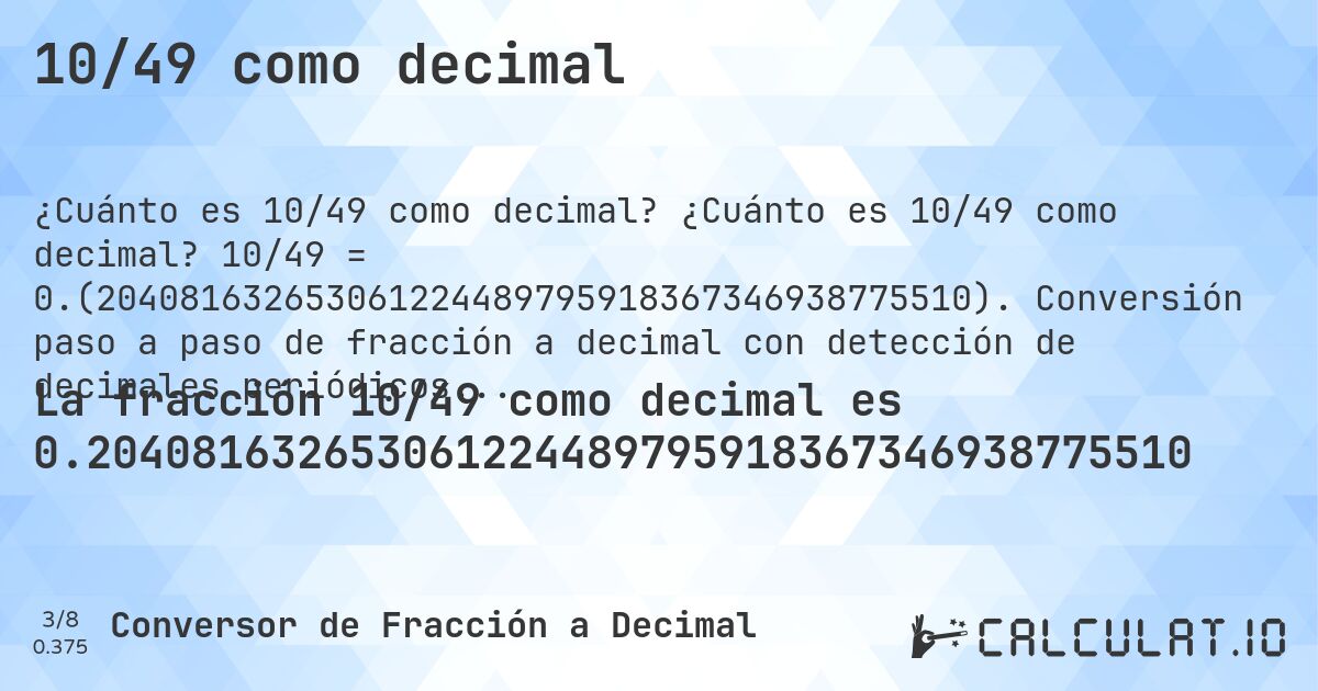 10/49 como decimal. ¿Cuánto es 10/49 como decimal? 10/49 = 0.(204081632653061224489795918367346938775510). Conversión paso a paso de fracción a decimal con detección de decimales periódicos.