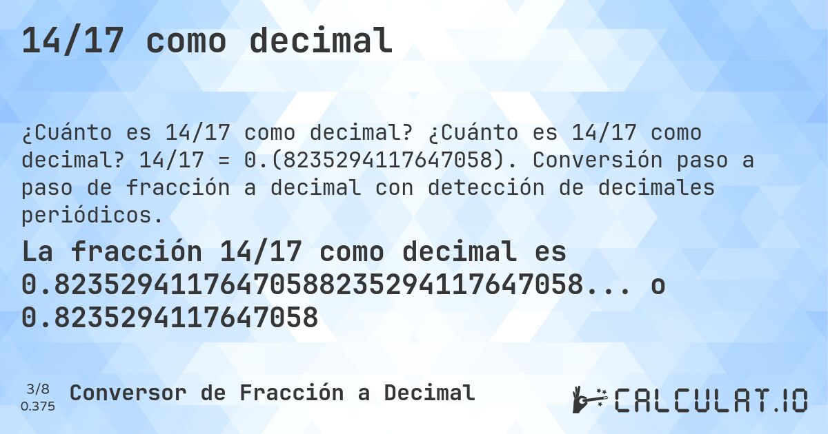 14/17 como decimal. ¿Cuánto es 14/17 como decimal? 14/17 = 0.(8235294117647058). Conversión paso a paso de fracción a decimal con detección de decimales periódicos.