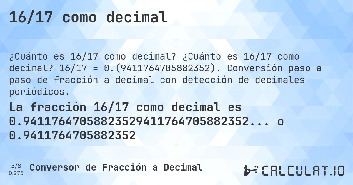 16/17 como decimal. ¿Cuánto es 16/17 como decimal? 16/17 = 0.(9411764705882352). Conversión paso a paso de fracción a decimal con detección de decimales periódicos.