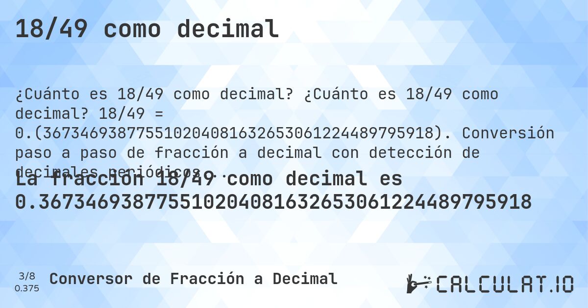 18/49 como decimal. ¿Cuánto es 18/49 como decimal? 18/49 = 0.(367346938775510204081632653061224489795918). Conversión paso a paso de fracción a decimal con detección de decimales periódicos.