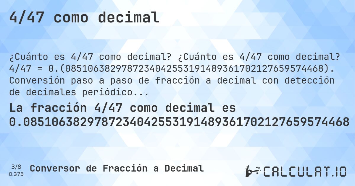 4/47 como decimal. ¿Cuánto es 4/47 como decimal? 4/47 = 0.(0851063829787234042553191489361702127659574468). Conversión paso a paso de fracción a decimal con detección de decimales periódicos.