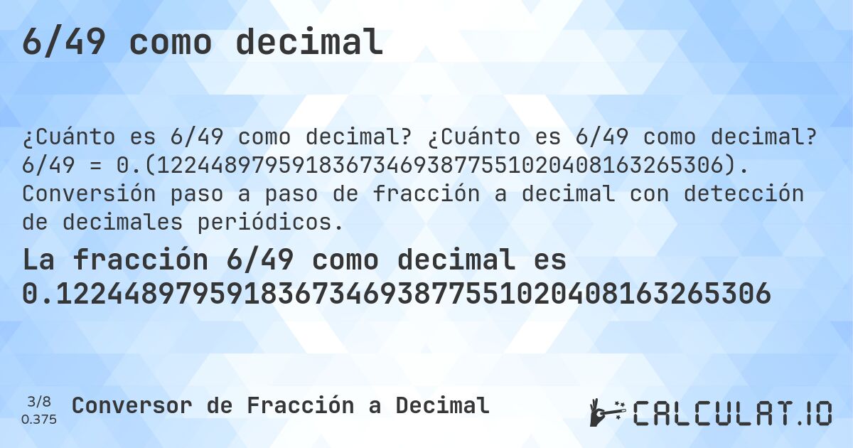 6/49 como decimal. ¿Cuánto es 6/49 como decimal? 6/49 = 0.(122448979591836734693877551020408163265306). Conversión paso a paso de fracción a decimal con detección de decimales periódicos.