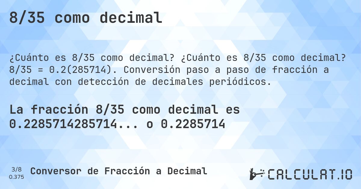 8/35 como decimal. ¿Cuánto es 8/35 como decimal? 8/35 = 0.2(285714). Conversión paso a paso de fracción a decimal con detección de decimales periódicos.