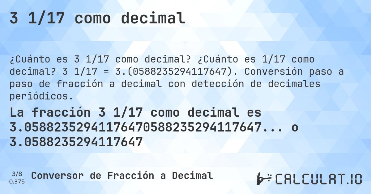 3 1/17 como decimal. ¿Cuánto es 1/17 como decimal? 3 1/17 = 3.(0588235294117647). Conversión paso a paso de fracción a decimal con detección de decimales periódicos.