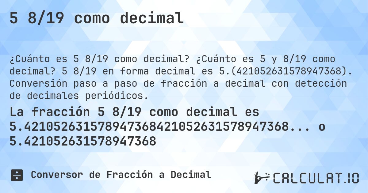 5 8/19 como decimal. ¿Cuánto es 5 y 8/19 como decimal? 5 8/19 en forma decimal es 5.(421052631578947368). Conversión paso a paso de fracción a decimal con detección de decimales periódicos.