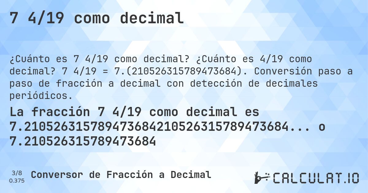 7 4/19 como decimal. ¿Cuánto es 4/19 como decimal? 7 4/19 = 7.(210526315789473684). Conversión paso a paso de fracción a decimal con detección de decimales periódicos.