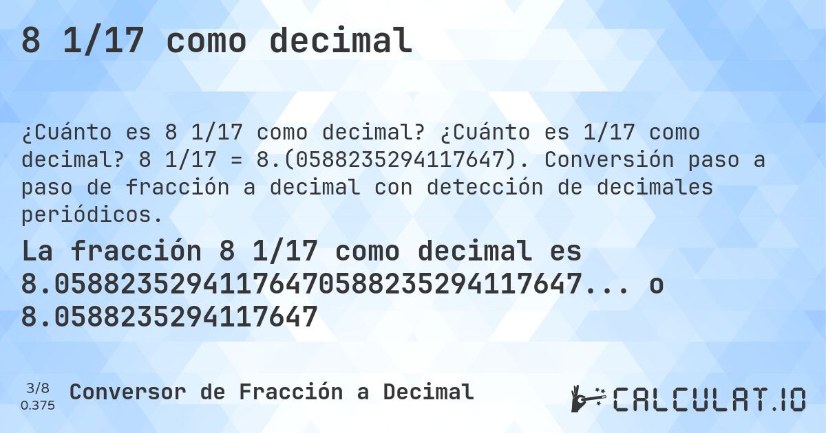 8 1/17 como decimal. ¿Cuánto es 1/17 como decimal? 8 1/17 = 8.(0588235294117647). Conversión paso a paso de fracción a decimal con detección de decimales periódicos.