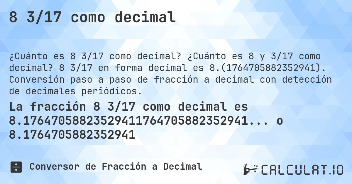 8 3/17 como decimal. ¿Cuánto es 8 y 3/17 como decimal? 8 3/17 en forma decimal es 8.(1764705882352941). Conversión paso a paso de fracción a decimal con detección de decimales periódicos.