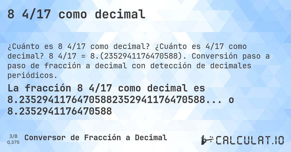 8 4/17 como decimal. ¿Cuánto es 4/17 como decimal? 8 4/17 = 8.(2352941176470588). Conversión paso a paso de fracción a decimal con detección de decimales periódicos.