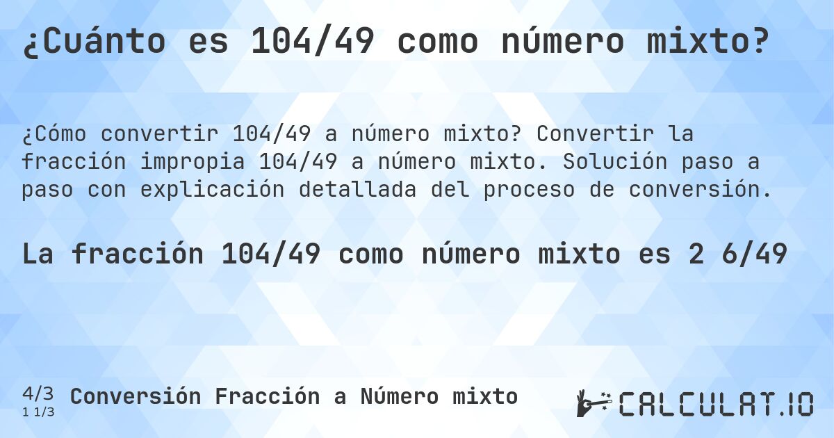 ¿Cuánto es 104/49 como número mixto?. Convertir la fracción impropia 104/49 a número mixto. Solución paso a paso con explicación detallada del proceso de conversión.