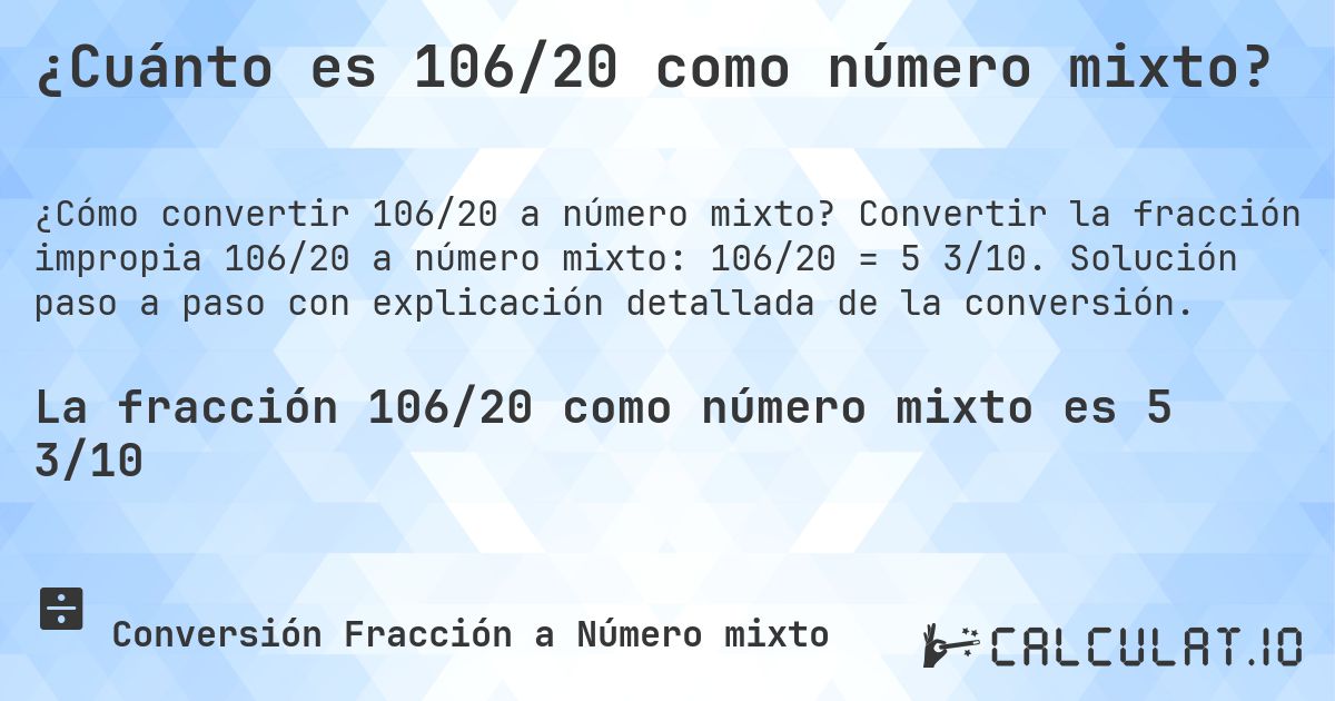 ¿Cuánto es 106/20 como número mixto?. Convertir la fracción impropia 106/20 a número mixto: 106/20 = 5 3/10. Solución paso a paso con explicación detallada de la conversión.