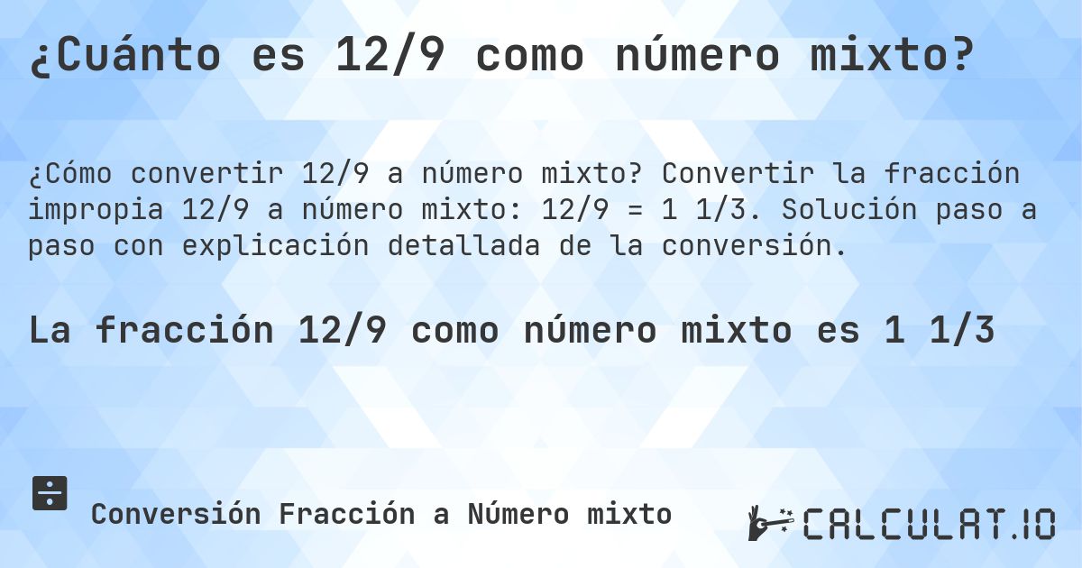¿Cuánto es 12/9 como número mixto?. Convertir la fracción impropia 12/9 a número mixto: 12/9 = 1 1/3. Solución paso a paso con explicación detallada de la conversión.