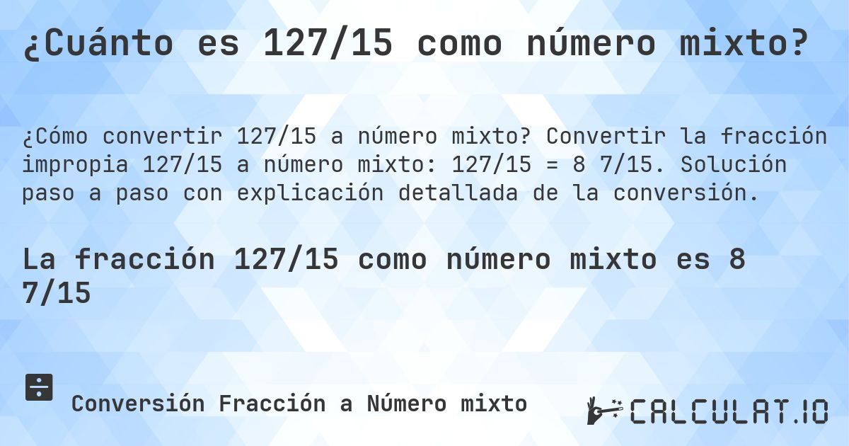 ¿Cuánto es 127/15 como número mixto?. Convertir la fracción impropia 127/15 a número mixto: 127/15 = 8 7/15. Solución paso a paso con explicación detallada de la conversión.