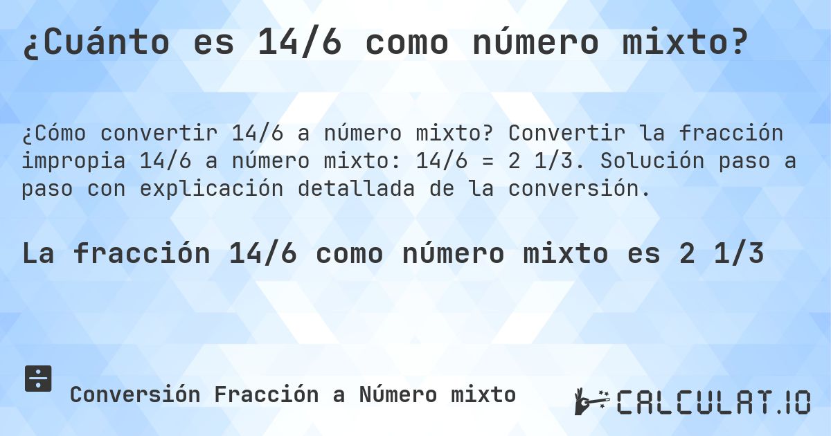 ¿Cuánto es 14/6 como número mixto?. Convertir la fracción impropia 14/6 a número mixto: 14/6 = 2 1/3. Solución paso a paso con explicación detallada de la conversión.