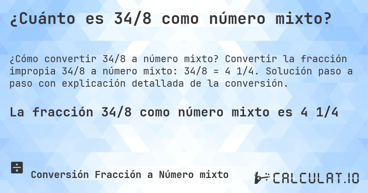 ¿Cuánto es 34/8 como número mixto?. Convertir la fracción impropia 34/8 a número mixto: 34/8 = 4 1/4. Solución paso a paso con explicación detallada de la conversión.