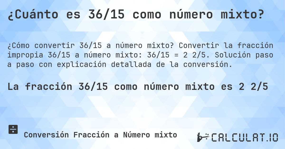 ¿Cuánto es 36/15 como número mixto?. Convertir la fracción impropia 36/15 a número mixto: 36/15 = 2 2/5. Solución paso a paso con explicación detallada de la conversión.