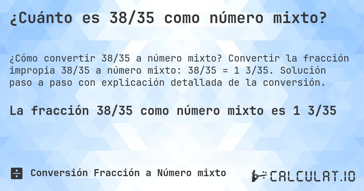 ¿Cuánto es 38/35 como número mixto?. Convertir la fracción impropia 38/35 a número mixto: 38/35 = 1 3/35. Solución paso a paso con explicación detallada de la conversión.