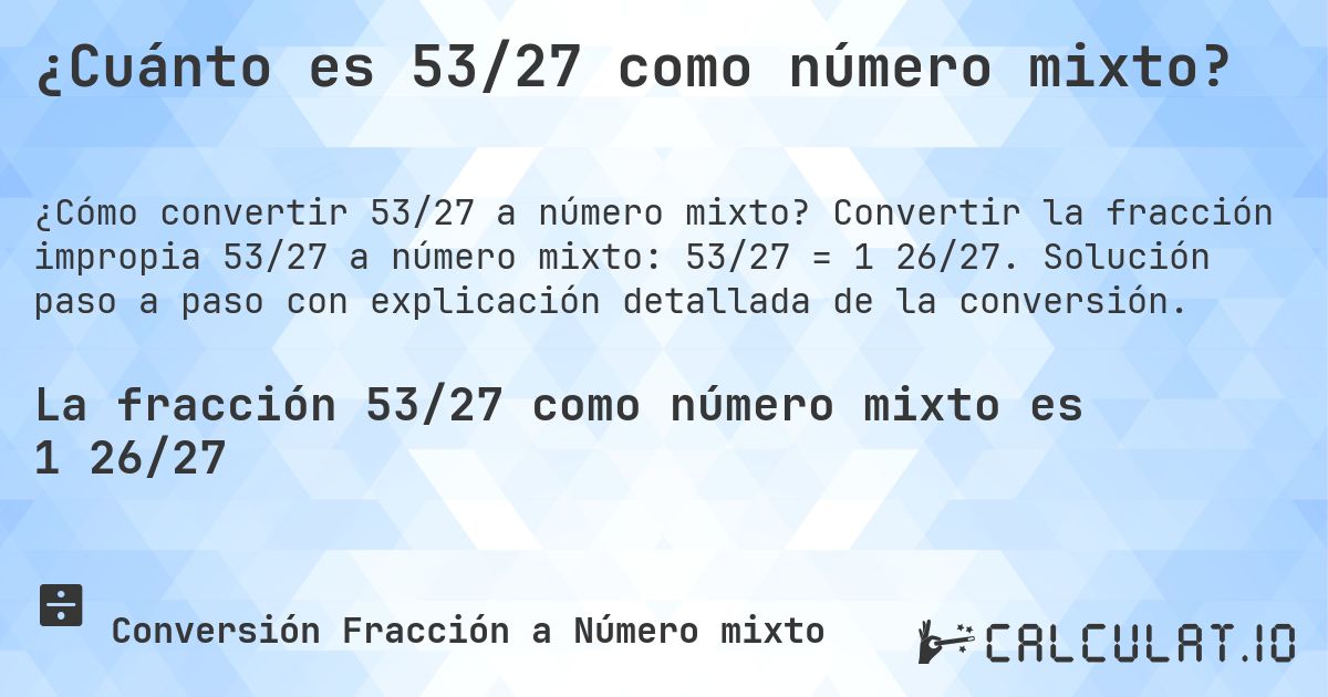 ¿Cuánto es 53/27 como número mixto?. Convertir la fracción impropia 53/27 a número mixto: 53/27 = 1 26/27. Solución paso a paso con explicación detallada de la conversión.