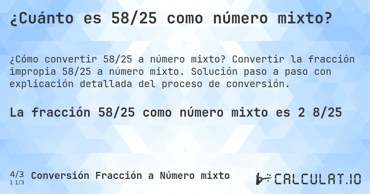 ¿Cuánto es 58/25 como número mixto?. Convertir la fracción impropia 58/25 a número mixto. Solución paso a paso con explicación detallada del proceso de conversión.