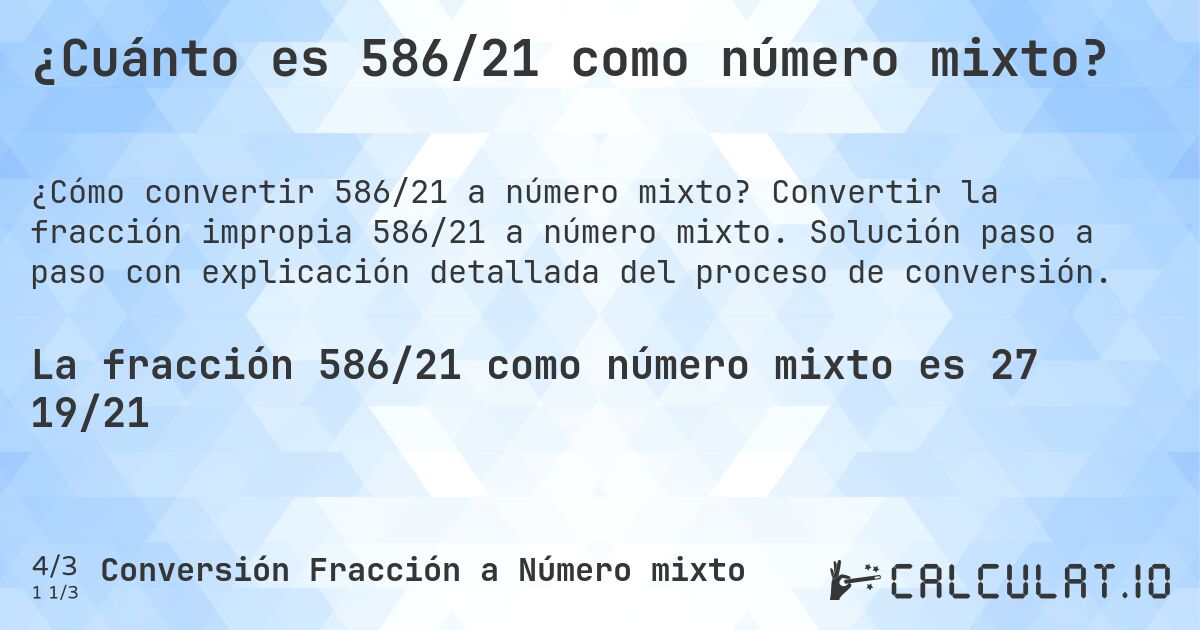 ¿Cuánto es 586/21 como número mixto?. Convertir la fracción impropia 586/21 a número mixto. Solución paso a paso con explicación detallada del proceso de conversión.