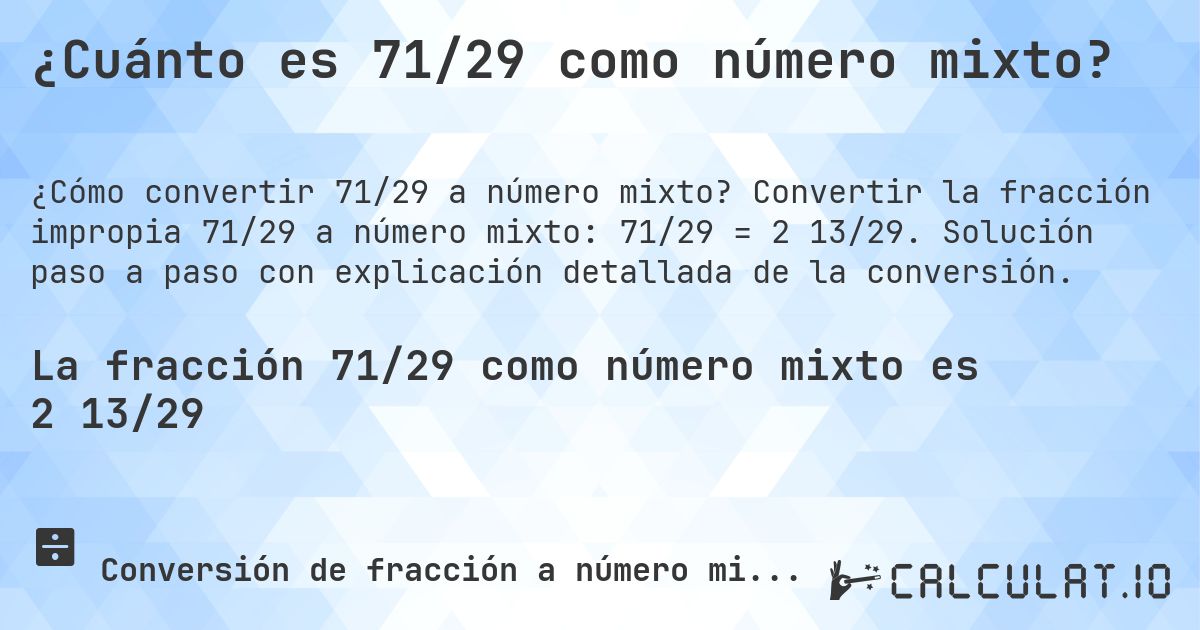 ¿Cuánto es 71/29 como número mixto?. Convertir la fracción impropia 71/29 a número mixto: 71/29 = 2 13/29. Solución paso a paso con explicación detallada de la conversión.